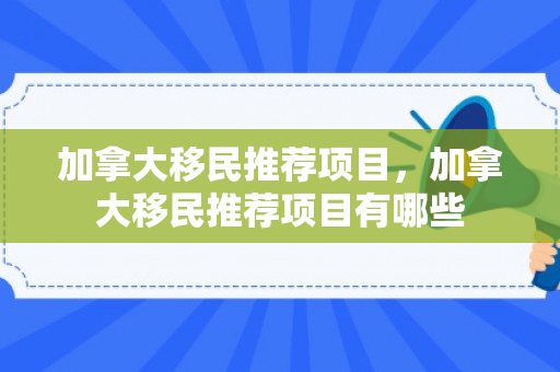 加拿大移民推荐项目，加拿大移民推荐项目有哪些