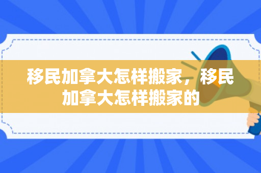 移民加拿大怎样搬家，移民加拿大怎样搬家的