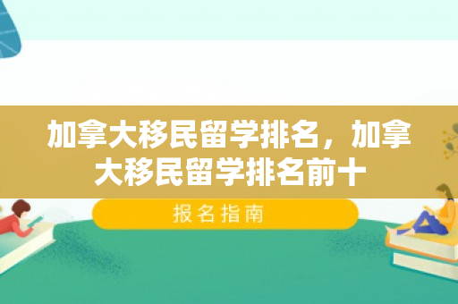 加拿大移民留学排名，加拿大移民留学排名前十