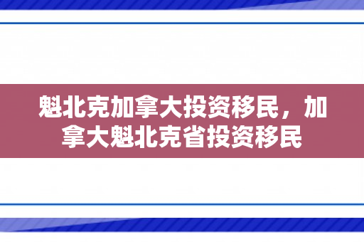 魁北克加拿大投资移民，加拿大魁北克省投资移民