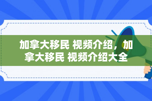 加拿大移民 视频介绍，加拿大移民 视频介绍大全