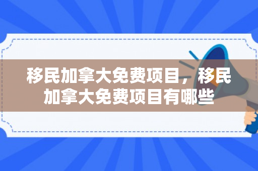 移民加拿大免费项目，移民加拿大免费项目有哪些