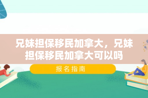 兄妹担保移民加拿大，兄妹担保移民加拿大可以吗