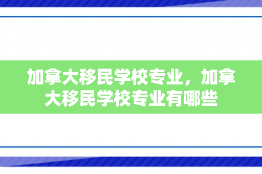 加拿大移民学校专业，加拿大移民学校专业有哪些