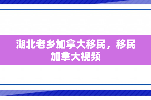 湖北老乡加拿大移民，移民加拿大视频