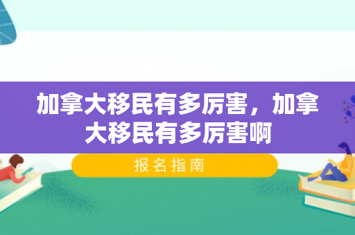 加拿大移民有多厉害，加拿大移民有多厉害啊