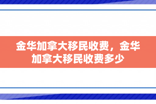 金华加拿大移民收费，金华加拿大移民收费多少