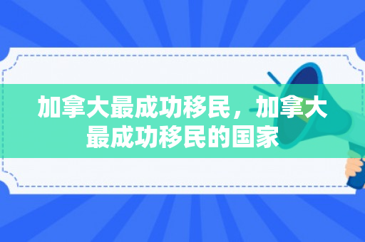 加拿大最成功移民，加拿大最成功移民的国家