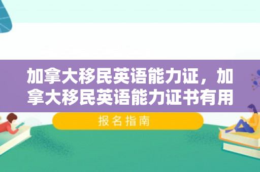 加拿大移民英语能力证，加拿大移民英语能力证书有用吗
