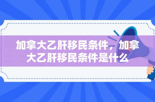 加拿大乙肝移民条件，加拿大乙肝移民条件是什么