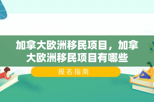 加拿大欧洲移民项目，加拿大欧洲移民项目有哪些