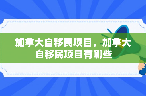 加拿大自移民项目，加拿大自移民项目有哪些