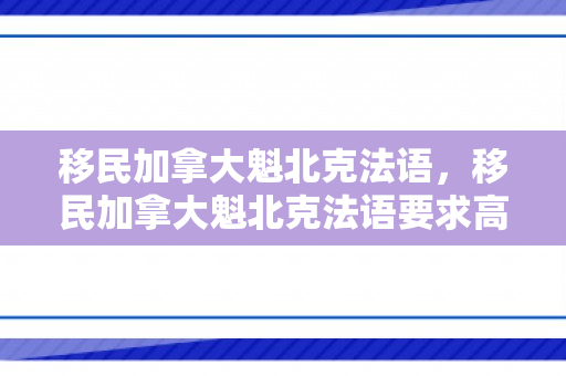 移民加拿大魁北克法语，移民加拿大魁北克法语要求高吗