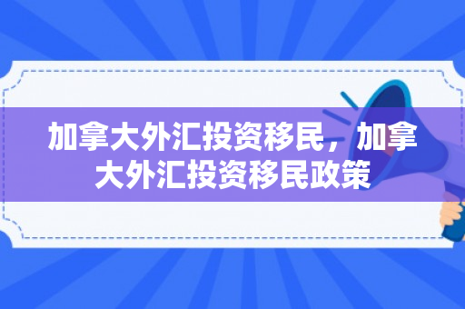 加拿大外汇投资移民，加拿大外汇投资移民政策