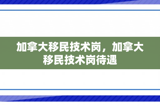 加拿大移民技术岗，加拿大移民技术岗待遇