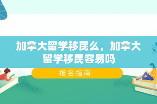 加拿大留学移民么，加拿大留学移民容易吗