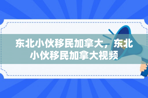 东北小伙移民加拿大，东北小伙移民加拿大视频