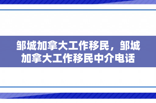 邹城加拿大工作移民，邹城加拿大工作移民中介电话