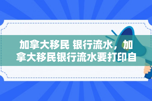加拿大移民 银行流水，加拿大移民银行流水要打印自己几个银行流水