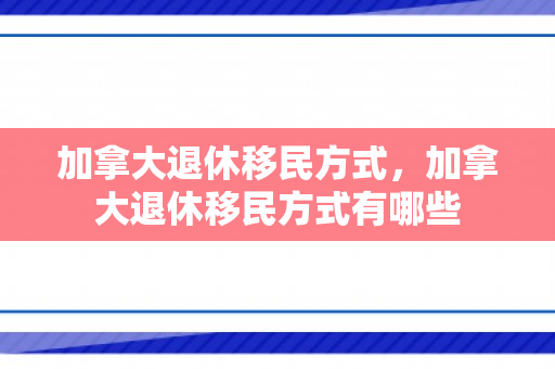 加拿大退休移民方式，加拿大退休移民方式有哪些