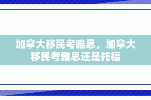 加拿大移民考雅思，加拿大移民考雅思还是托福