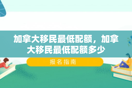 加拿大移民最低配额，加拿大移民最低配额多少