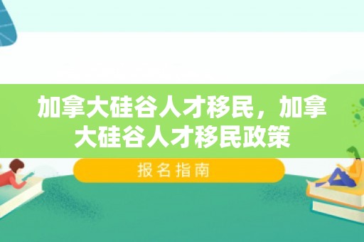 加拿大硅谷人才移民，加拿大硅谷人才移民政策