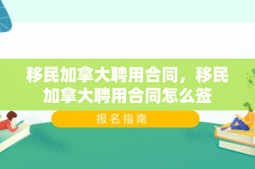 移民加拿大聘用合同，移民加拿大聘用合同怎么签