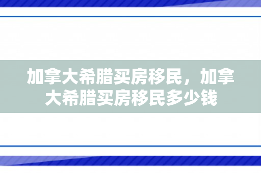 加拿大希腊买房移民，加拿大希腊买房移民多少钱