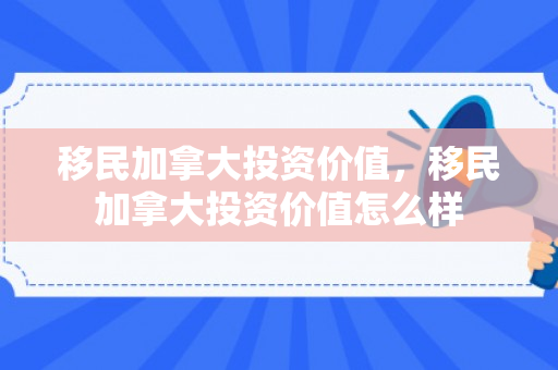 移民加拿大投资价值，移民加拿大投资价值怎么样