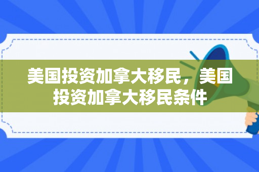 美国投资加拿大移民，美国投资加拿大移民条件