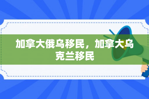 加拿大俄乌移民，加拿大乌克兰移民