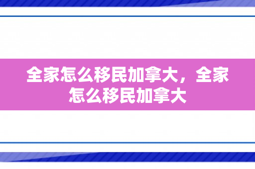 全家怎么移民加拿大，全家怎么移民加拿大