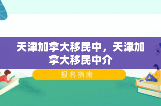 天津加拿大移民中，天津加拿大移民中介