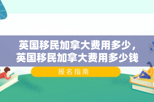 英国移民加拿大费用多少，英国移民加拿大费用多少钱