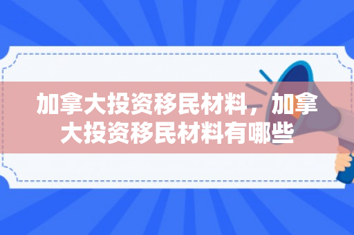 加拿大投资移民材料，加拿大投资移民材料有哪些