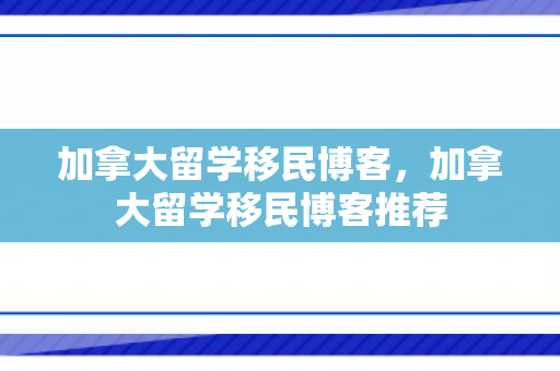 加拿大留学移民博客，加拿大留学移民博客推荐
