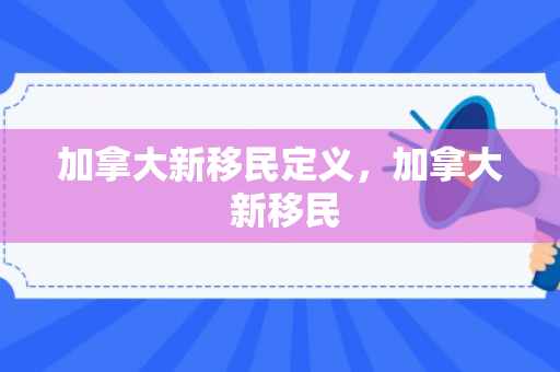 加拿大新移民定义，加拿大 新移民
