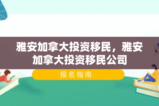 雅安加拿大投资移民，雅安加拿大投资移民公司