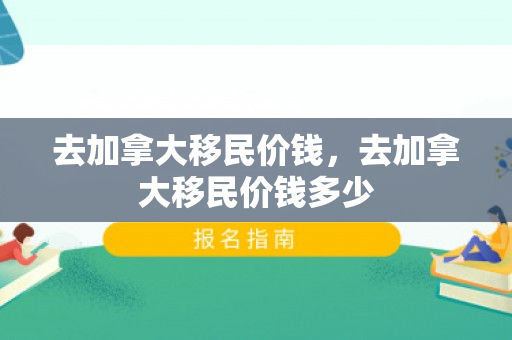 去加拿大移民价钱，去加拿大移民价钱多少