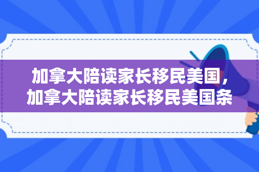 加拿大陪读家长移民美国，加拿大陪读家长移民美国条件