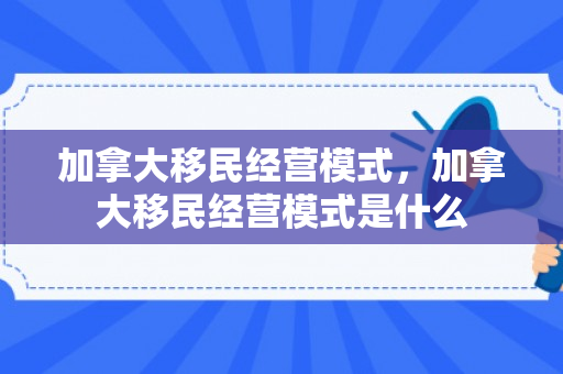 加拿大移民经营模式，加拿大移民经营模式是什么