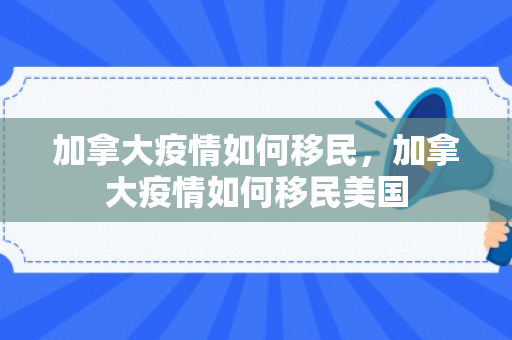 加拿大疫情如何移民，加拿大疫情如何移民美国