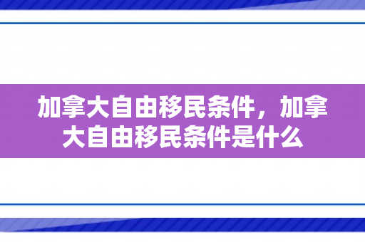 加拿大自由移民条件，加拿大自由移民条件是什么