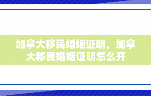 加拿大移民婚姻证明，加拿大移民婚姻证明怎么开