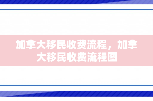 加拿大移民收费流程，加拿大移民收费流程图