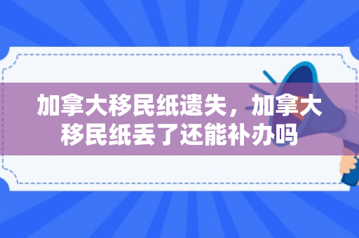 加拿大移民纸遗失，加拿大移民纸丢了还能补办吗