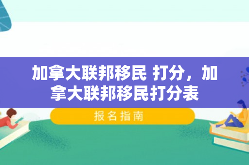 加拿大联邦移民 打分，加拿大联邦移民打分表