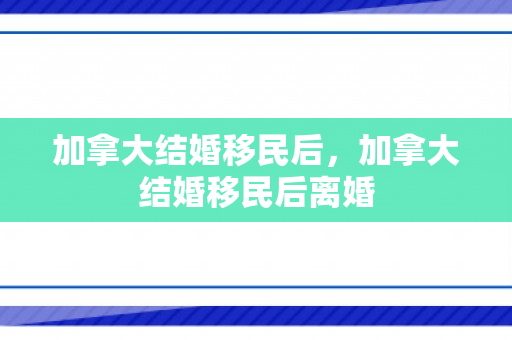 加拿大结婚移民后，加拿大结婚移民后离婚
