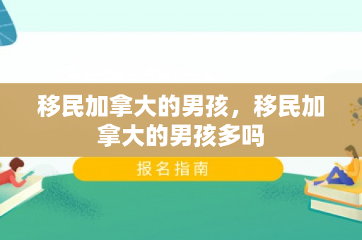 移民加拿大的男孩，移民加拿大的男孩多吗